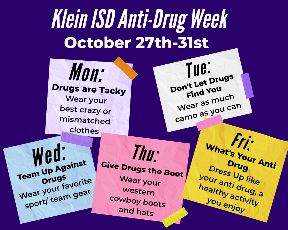 Klein ISD Anti-Drug Week October 27th-31st Mon: Drugs are Tacky wear your best crazy or mismatched clothes Tue: Don't Let Drugs Find You wear as much camo as you can Wed: Team up against drugs wear your favorite sport/ team gear Thu: Give Drugs the Boot wear your western cowboy boots and hats Fri: What's your anti drug dress up like your anti drug, a healthy activity you enjoy