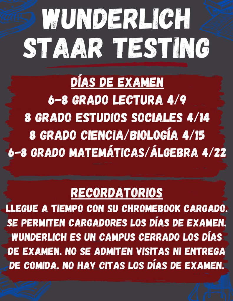 This flyer for Wunderlich STAAR Testing outlines the April exam schedule: 6th–8th Grade ELA on 4/9, 8th Grade Social Studies on 4/14, 8th Grade Science/Biology on 4/15, and 6th–8th Grade Math/Algebra 1 on 4/22. Students are reminded to arrive on time with a charged Chromebook (chargers are permitted). On these dates, Wunderlich is a closed campus, meaning no visitors, food deliveries, or appointments are allowed.