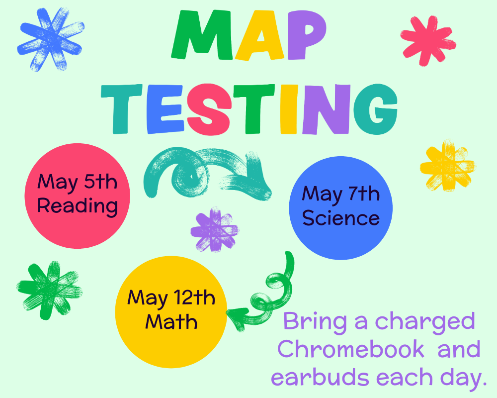 MAP Testing:  May 5th Reading, May 7th Science; May 12th Math Bring a charged Chromebook and earbuds each day.
