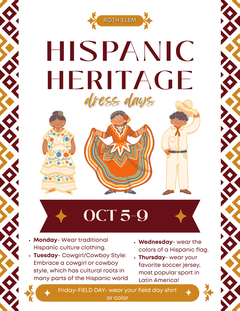 Poster titled "Hispanic Heritage Dress Days" with a patterned border. It features three people dressed in traditional, cowboy. Dates for the event are October 5-9. Monday wear traditional hispanic culture clothing. Tuesday cowgirl or cowboy style. Wednesday wear the colors of a Hispanic flag. Thursday wear your favorite soccer jersey. Friday Field day wear your field day shirt or colors