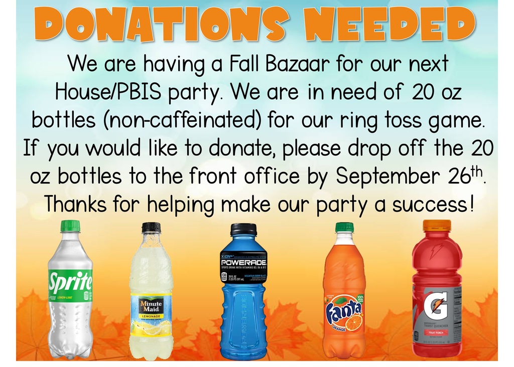 Non-caffeinated 20 oz drink donations needed for October PBIS/House party. Donations should be dropped of by 9/26/25 to the front office.