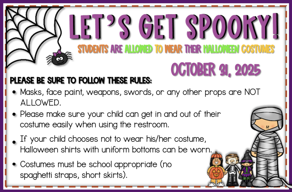 A colorful Halloween-themed flyer with a purple border and a spider web in the top left corner. The title reads “LET’S GET SPOOKY!” in large purple letters. Below, in orange and green text, it says “Students are allowed to wear their Halloween costumes.” The date “October 31, 2025” is in bold purple letters on the right. The flyer lists rules in black text:  Masks, face paint, weapons, swords, or any other props are NOT allowed. Ensure your child can easily get in and out of their costume for restroom use. If not wearing a costume, Halloween shirts with uniform bottoms are acceptable. Costumes must be school appropriate (no spaghetti straps, short skirts). At the bottom right are cartoon characters dressed in Halloween costumes: a mummy, pumpkin, skeleton, and witch.