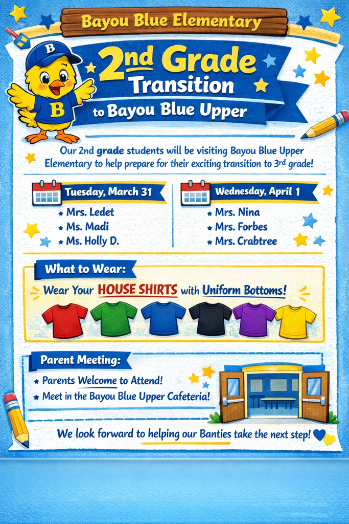 2nd grade transition meeting at Bayou Blue Elementary cafeteria. Parents are welcome to attend. Students are encouraged to wear their house shirts.. Ledet, Madi, Holly D-3/31 at 9am. Nina, Forbes, Crabtree-4/1 at 9am.