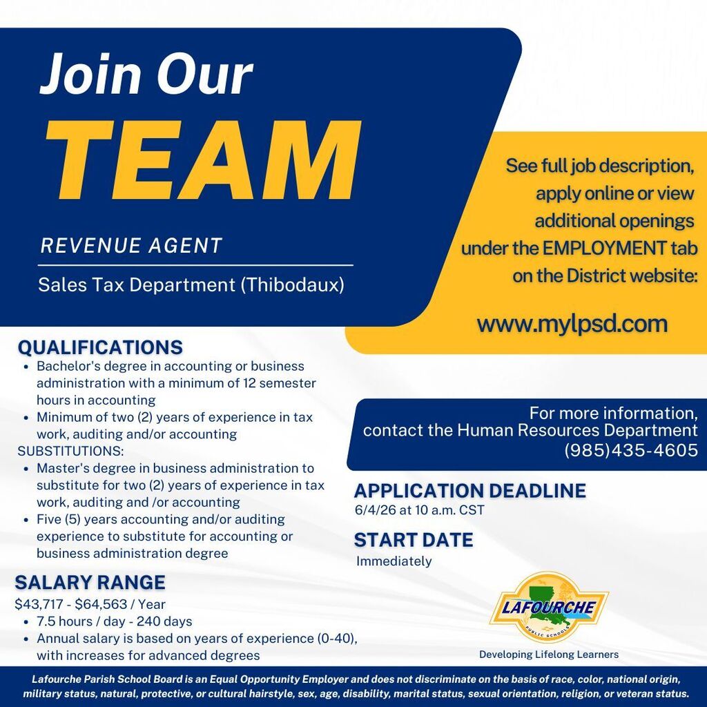 A recruitment flyer from the Lafourche Parish School Board with the large headline "Join Our TEAM." The flyer is hiring a "REVENUE AGENT" for the "Sales Tax Department (Thibodaux)." Website and Contact Info: The flyer provides instructions to: "See full job description, apply online or view additional openings under the EMPLOYMENT tab on the District website: www.mylpsd.com." For more information, applicants are directed to: "contact the Human Resources Department (985)435-4605." Job Details: Salary Range: $43,717 - $64,563 / Year, based on a 7.5 hours / day for 240 days. The annual salary is based on years of experience (0-40), with increases for advanced degrees. Application Deadline: 6/4/26 at 10 a.m. CST Start Date: Immediately Qualifications: Bachelor's degree in accounting or business administration with a minimum of 12 semester hours in accounting Minimum of two (2) years of experience in tax work, auditing and/or accounting Substitutions: Master's degree in business administration to substitute for two (2) years of experience in tax work, auditing and/or accounting Five (5) years accounting and/or auditing experience to substitute for accounting or business administration degree Logos and Disclaimers: The flyer includes the "Lafourche Public Schools" logo with the text "Developing Lifelong Learners." The bottom includes an Equal Opportunity Employer statement.