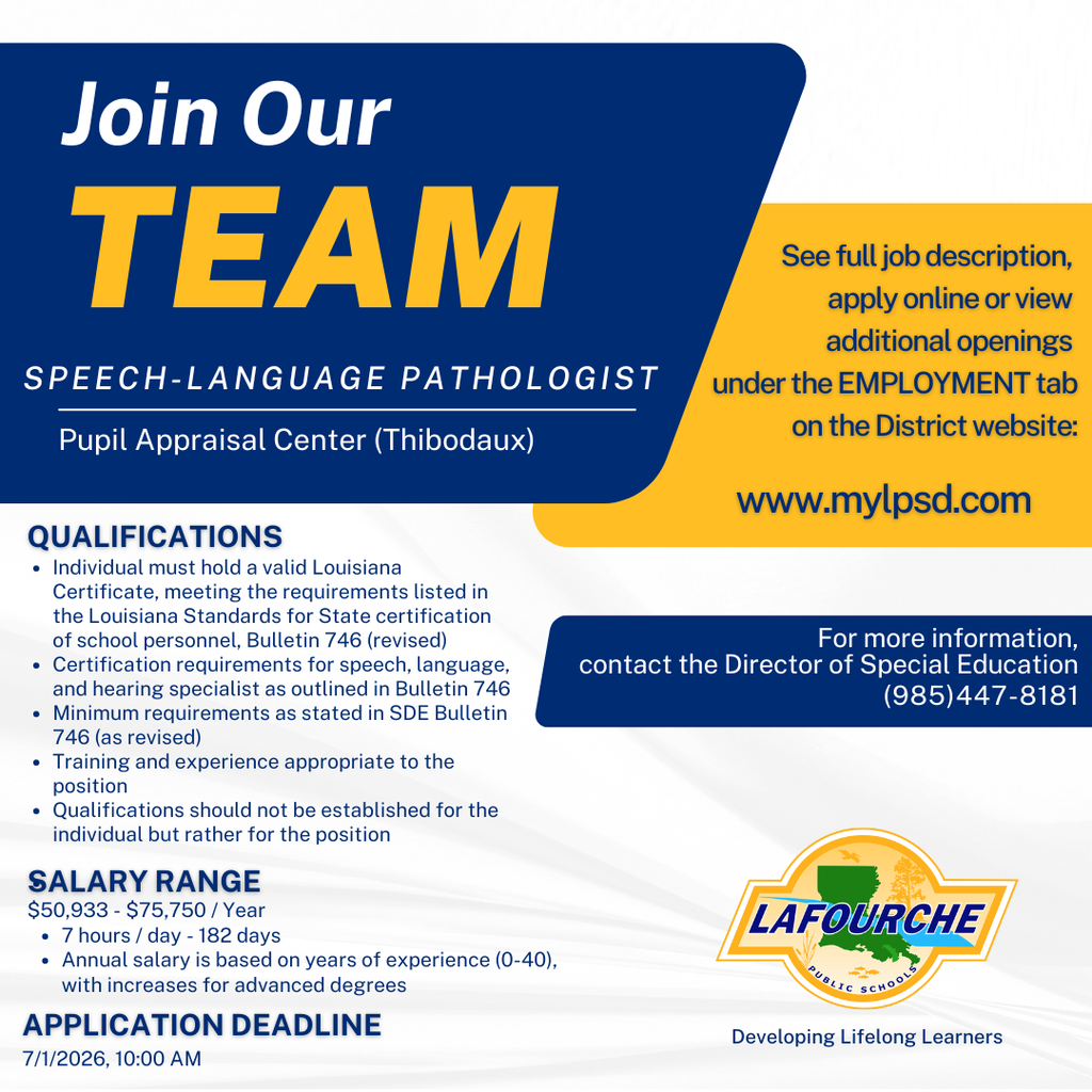 A job posting flyer for Lafourche Public Schools looking to hire a Speech-Language Pathologist for the Pupil Appraisal Center in Thibodaux.  The flyer includes the following key information:  Qualifications: Requires a valid Louisiana Certificate meeting Bulletin 746 requirements for school personnel and speech/language/hearing specialists, along with appropriate training and experience.  Salary Range: $50,933 - $75,750 per year, based on 7 hours a day for 182 days. Annual salary is determined by years of experience (0-40) with increases for advanced degrees.  Application Deadline: July 1, 2026, at 10:00 AM.  How to Apply: Visit the employment tab at www.mylpsd.com.  Contact: For more information, call the Director of Special Education at (985) 447-8181.  The bottom right features the Lafourche Public Schools logo with the slogan, "Developing Lifelong Learners."