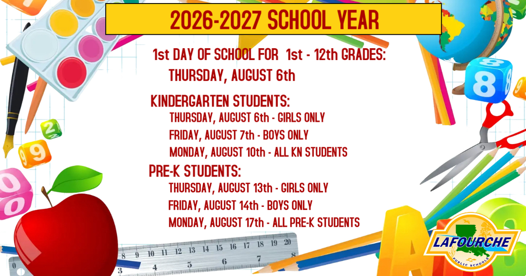 An informational graphic announcing the start dates for the 2026-2027 School Year for Lafourche Public Schools.  The background features a colorful, school-themed border filled with illustrations of art supplies, a globe, a red apple, blocks, scissors, pencils, and a ruler. In the bottom right corner, there is a logo for Lafourche Public Schools featuring an outline of the state of Louisiana.  The main text is displayed in the center in bold red lettering, outlined as follows:  Header (in a yellow banner): 2026-2027 SCHOOL YEAR  1st - 12th Grades (1st Day of School): * Thursday, August 6th  Kindergarten Students:  Thursday, August 6th – Girls Only  Friday, August 7th – Boys Only  Monday, August 10th – All KN Students  Pre-K Students:  Thursday, August 13th – Girls Only  Friday, August 14th – Boys Only  Monday, August 17th – All Pre-K Students