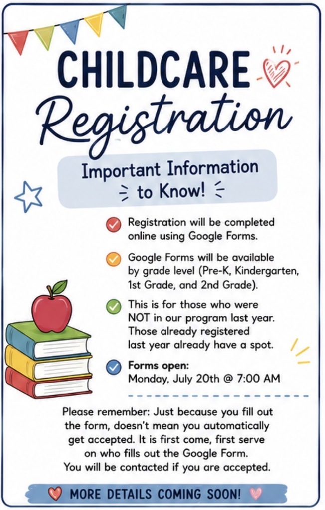 An educational flyer titled "Childcare Registration: Important Information to Know!" with a colorful banner, a red heart, a star, and an illustration of a red apple on a stack of three books.  The text outlines the following details using a bulleted list with checkmarks:  Registration will be completed online using Google Forms.  Google Forms will be available by grade level (Pre-K, Kindergarten, 1st Grade, and 2nd Grade).  This is for those who were NOT in our program last year. Those already registered last year already have a spot.  Forms open: Monday, July 20th @ 7:00 AM.  A reminder note at the bottom states: "Please remember: Just because you fill out the form, doesn't mean you automatically get accepted. It is first come, first serve on who fills out the Google Form. You will be contacted if you are accepted." A banner at the very bottom reads, "MORE DETAILS COMING SOON!"
