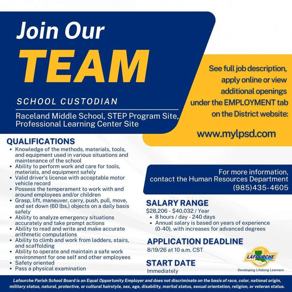 Job recruitment graphic from Lafourche Parish School Board hiring for a School Custodian position. Title: Join Our TEAM — School Custodian Locations: Raceland Middle School, STEP Program Site, and Professional Learning Center Site Qualifications listed include: Knowledge of cleaning/maintenance methods, tools, and equipment Ability to care for and operate equipment safely Valid driver's license with an acceptable driving record Suitable temperament for working near children and staff Physical ability to safely handle up to 60 pounds daily Ability to assess emergencies quickly and respond appropriately Basic literacy and math skills Ability to work from ladders, stairs, and scaffolding Commitment to safety and passing a physical exam Salary Range: $28,206 – $40,032 per year (based on 8 hours/day, 240 days; pay steps correspond to experience level and advanced degrees) Application Deadline: August 19, 2026, at 10:00 a.m. CST Start Date: Immediately How to Apply: Visit the Employment tab on www.mylpsd.com or contact Human Resources at (985) 435-4605. Footer: Displays the Lafourche Public Schools logo and an Equal Opportunity Employer statement.