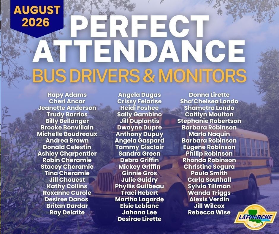 A graphic featuring a school bus parked outdoors, overlaid with a blue tint. A dark blue ribbon banner in the upper left reads "August 2026," and the Lafourche Parish Public Schools logo appears in the bottom right corner.  Text Content:  Main Heading: Perfect Attendance – Bus Drivers & Monitors (August 2026)  Recognized Employees (listed in three columns):  Column 1: Hapy Adams, Cheri Ancar, Jeanette Anderson, Trudy Barrios, Billy Bellanger, Brooke Bonvillain, Michelle Boudreaux, Andrea Brown, Donald Celestin, Ashley Charpentier, Robin Cheramie, Stacey Cheramie, Tina Cheramie, Jill Chouest, Kathy Collins, Roxanne Curole, Desiree Danos, Britan Dardar, Ray Delatte.  Column 2: Angela Dugas, Crissy Felarise, Heidi Foshee, Sally Gambino, Jill Duplantis, Dwayne Dupre, Anthony Dupuy, Angela Gaspard, Tammy Gisclair, Sandra Green, Debra Griffin, Mickey Griffin, Ginnie Gros, Julie Guidry, Phyllis Guilbeau, Traci Hebert, Martha Lagarde, Elsie Leblanc, Jahana Lee, Desirae Lirette.  Column 3: Donna Lirette, Sha'Chelsea Londo, Shametra Londo, Caitlyn Moulton, Stephanie Robertson, Barbara Robinson, Marla Naquin, Barbara Robinson, Eugene Robinson, Philip Robinson, Rhonda Robinson, Christine Segura, Paula Smith, Carla Southall, Sylvia Tillman, Wanda Triggs, Alexis Verdin, Jill Wilcox, Rebecca Wise.