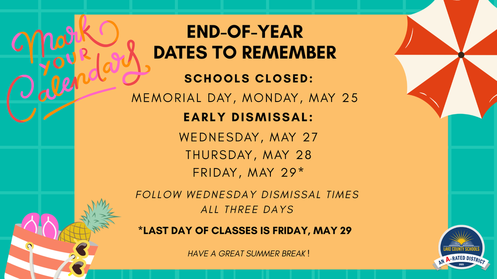 End of Year Dates to Remember. Schools Closed Monday May 25. Early Dismissal May 27, 28, 29. Follow Wednesday dismissal times all three days. Last day of classes is Friday, May 29. Have a great summer break. Mark Your Calendars!