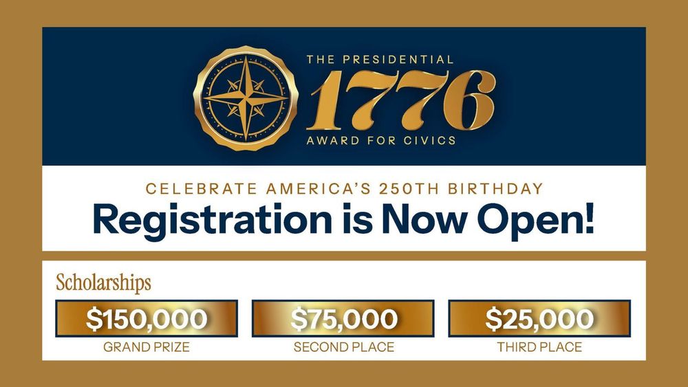 Wording: "The Presidential 1776 Award for Civics. Celebrate America's 250th Birthday. Registration is Now Open! Scholarships: $150,000 grand prize, $75,000 second place, $25,000 third place