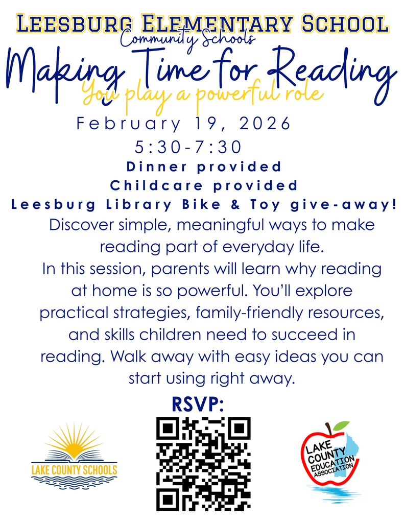 Leesburg Elementary School. Community Schools. Making Time for Reading. You play a powerful role. February 19, 2026, 5:30 - 7:30. Dinner provided, childcare provided, leesburg library bike & toy give-away! Discover imple, meaningful ways to make reading part of everyday life. In this ession, parents will learn why reading at home is so powerful. You'll explore practical strategies, family-friendly resources, and skills children need to succeed in reading. Walk away with easy ideas you can start using right away. Lake County Schools. Lake County Education Association. RSVP: QR Code
