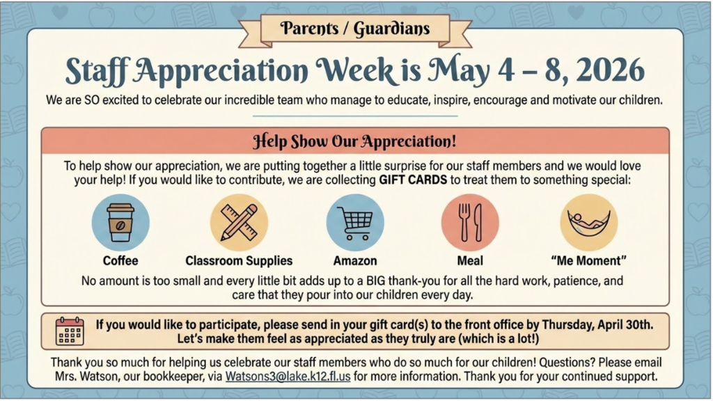 Staff Appreciation Week is May 4-8th.  If you'd like to help, please send in a gift card for coffee, food, Amazon, or classroom supplies by April 30th.  Please email Mrs. Watson for more information. watsons3@lake.k12.fl.us Thank you