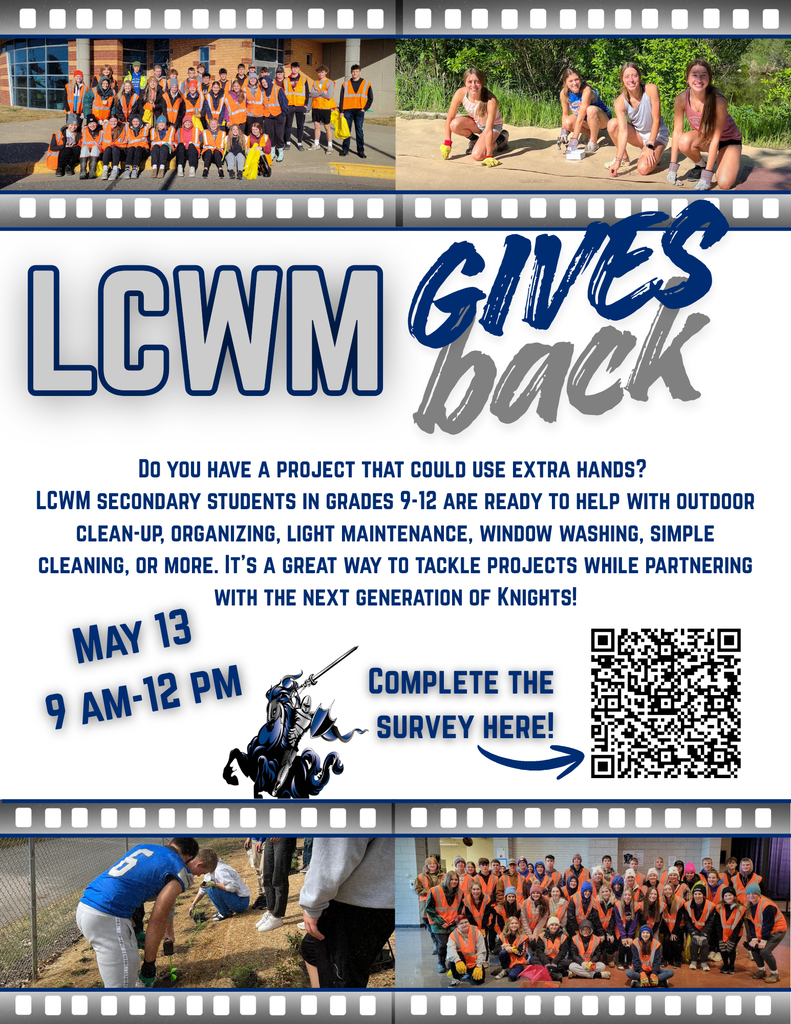 Flyer with this info on it: Do you have a project that could use extra hands?  LCWM secondary students in grades 9-12 are ready to help with outdoor clean-up, organizing, light maintenance, window washing, simple cleaning, or more. It’s a great way to tackle projects while partnering with the next generation of Knights! May 13 from 9-12.  Complete the survey here: https://docs.google.com/forms/d/e/1FAIpQLSd0vmuEMDRhi7B4r_tzu7ULYMTysAuc10ALcL7MPNffcXlbHQ/viewform?usp=sharing&ouid=104418135584144981425
