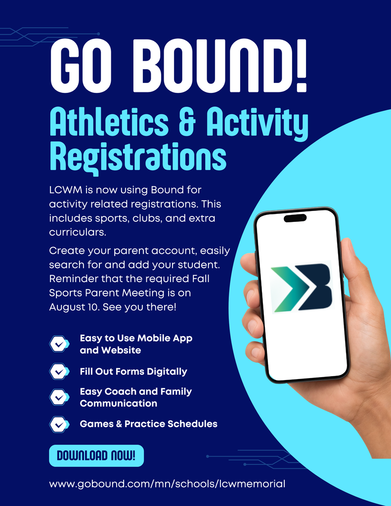 LCWM is now using Bound for Secondary School activity related registrations. This includes sports, clubs, and extra curriculars.  Create your parent account, easily search for and add your student. Reminder that the required Fall Sports Parent Meeting is on August 10. See you there!  Easy to Use Mobile App and Website  Fill Out Forms Digitally  Easy Coach and Family Communication   Games & Practice Schedules   www.gobound.com/mn/schools/lcwmemorial