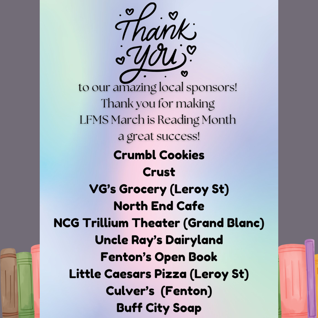 Thank You to Our Amazing Local Sponsors!   We are so grateful for your support in making LFMS March is Reading Month a huge success!  Crumbl Cookies, Crust, VG's, North Ende Cafe, NCG Trillium, Uncle Ray's, Fneotn Open Book, Little Cesar's, Culver's, Buff City Soap