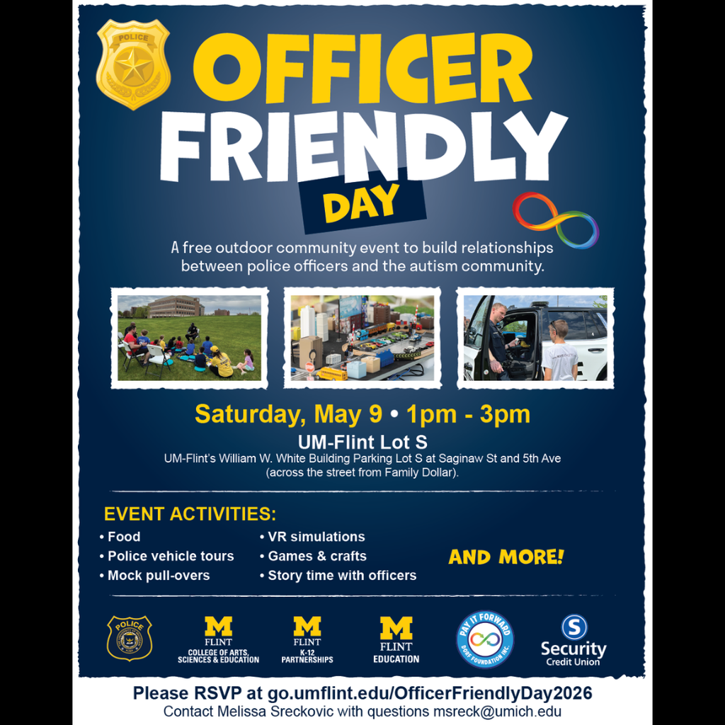 Join us for Officer Friendly Day. This free outdoor event brings the community together to build positive relationships between police officers and the autism community. Activities include food, games, vehicle tours, VR experiences, and more. Saturday, May 9 1–3 PM UM-Flint Lot S RSVP: go.umflint.edu/OfficerFriendlyDay2026