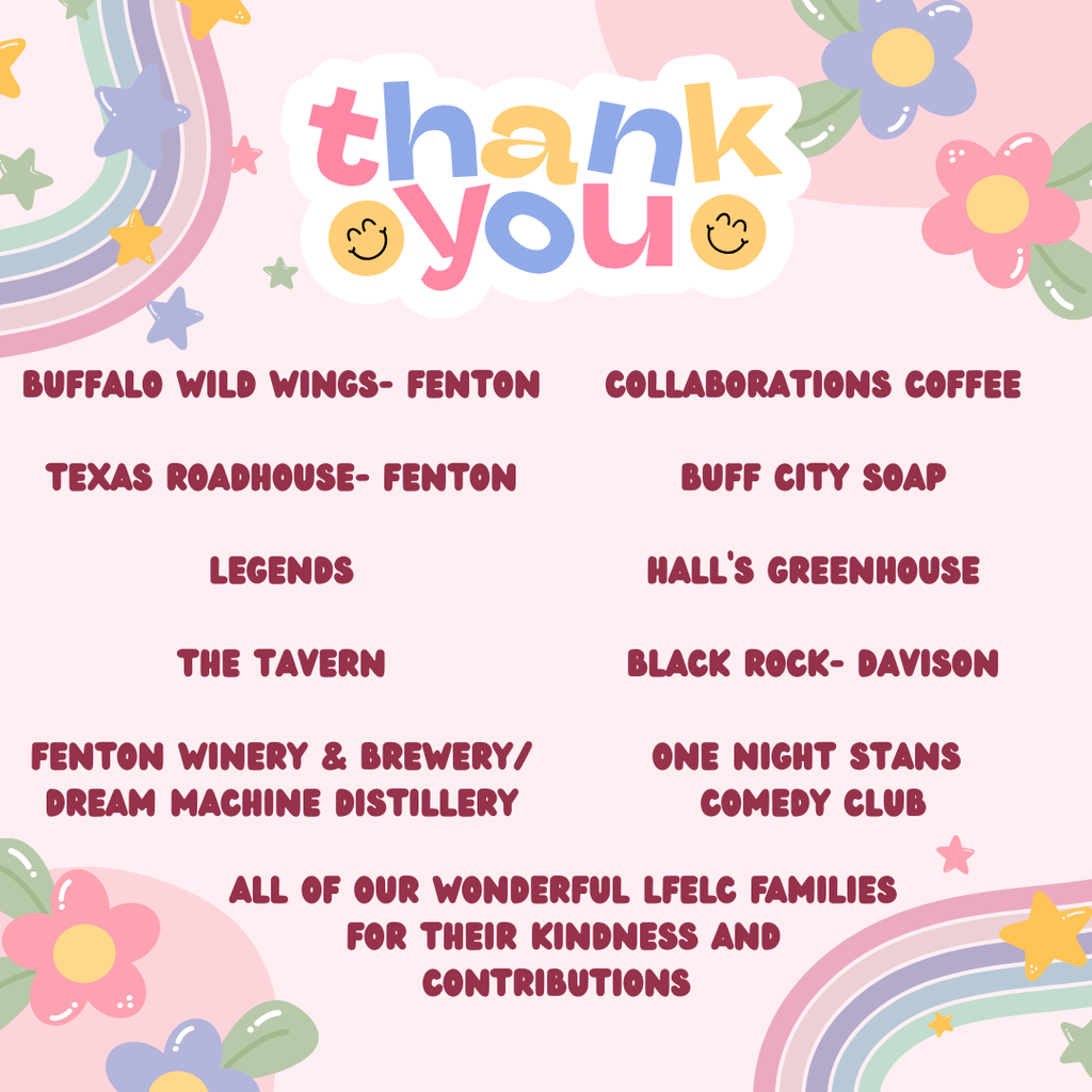 Thank you- Buffalo Wild Wings Fenton, Texas Roadhouse Fenton, Legends, The Tavern, Fenton Winery & Brewery/ Dream Machine Distillery, Collaborations Coffee, Buff City Soap, Hall's Greenhouse, Black Rock Davison, One Night Stans Comedy Club, All of our wonderful LFELC families for their kindness ad contributions