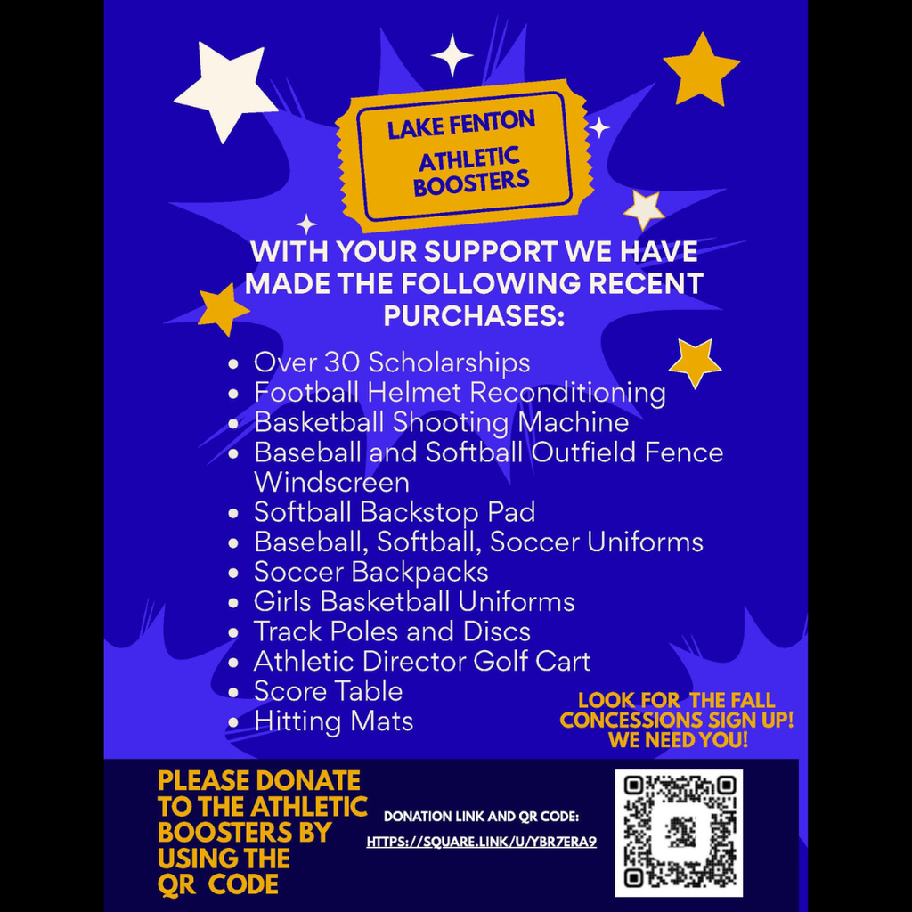 ADA Image Description: Flyer with a blue and gold theme promoting the Lake Fenton Athletic Boosters. A gold ticket graphic at the top reads "Lake Fenton Athletic Boosters." Large text states: "With your support we have made the following recent purchases:" The list includes: Over 30 scholarships Football helmet reconditioning Basketball shooting machine Baseball and softball outfield fence windscreen Softball backstop pad Baseball, softball, and soccer uniforms Soccer backpacks Girls basketball uniforms Track poles and discs Athletic Director golf cart Score table Hitting mats A message on the right reads: "Look for the fall concessions sign up! We need you!" At the bottom, the flyer says: "Please donate to the Athletic Boosters by using the QR code." The donation link is: https://square.link/u/YBR7ERA9 A QR code linking to the donation page is displayed in the lower-right corner.