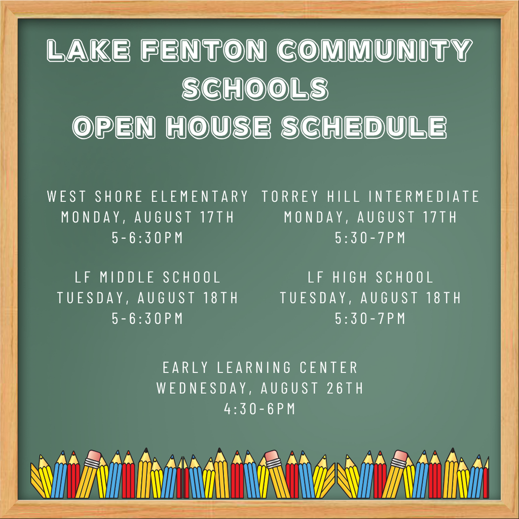 Lake Fenton Community Schools Open House Schedule: West Shore Elementary, Monday, August 17, 5–6:30 p.m.; Torrey Hill Intermediate, Monday, August 17, 5:30–7 p.m.; LF Middle School, Tuesday, August 18, 5–6:30 p.m.; LF High School, Tuesday, August 18, 5:30–7 p.m.; Early Learning Center, Wednesday, August 26, 4:30–6 p.m.