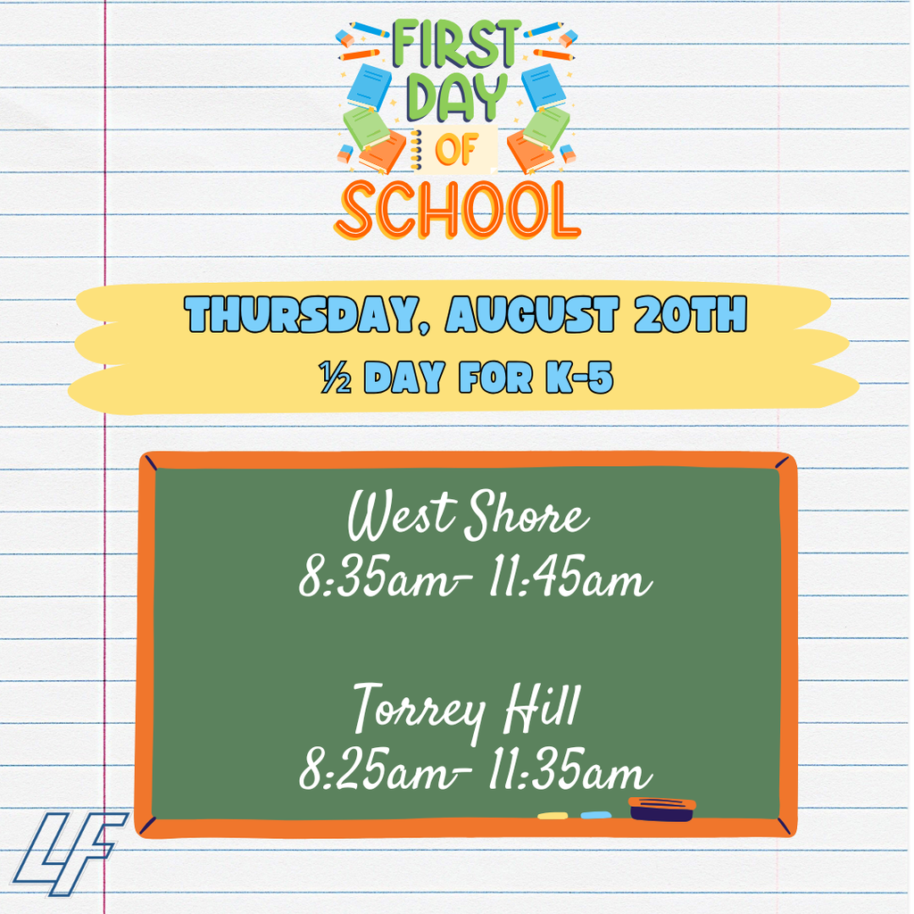 First Day of School is Thursday, August 20. Grades K–5 attend a half day. West Shore Elementary: 8:35–11:45 a.m. Torrey Hill Intermediate: 8:25–11:35 a.m.