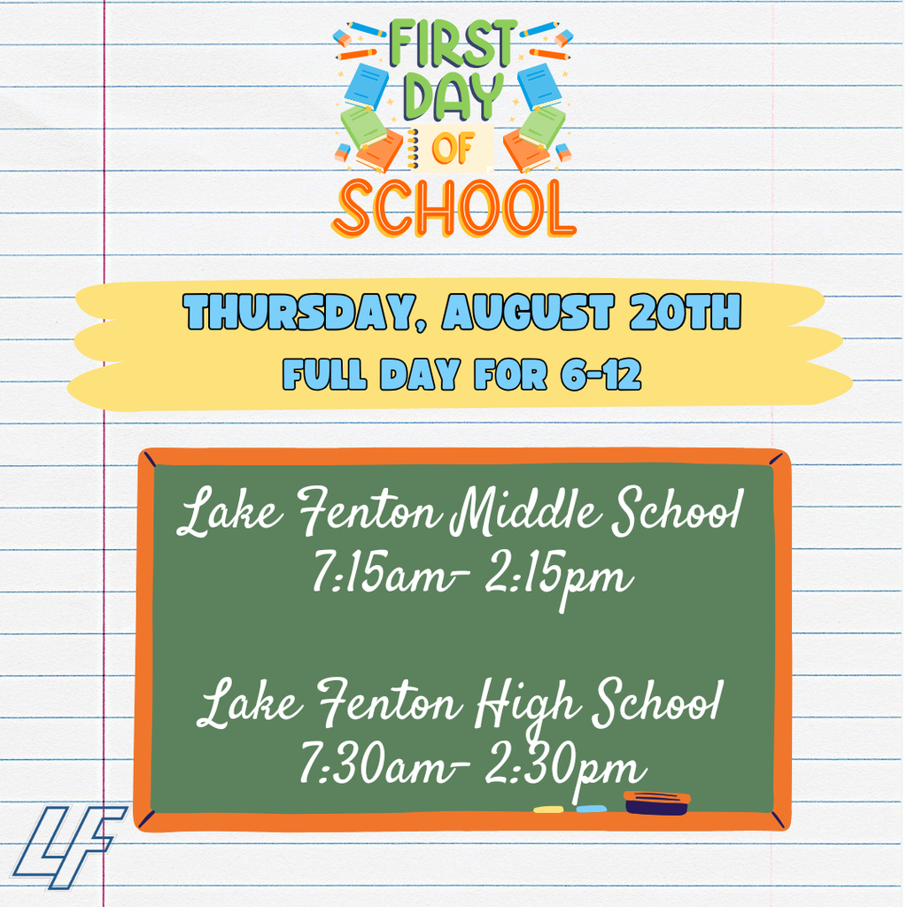 First Day of School is Thursday, August 20. Grades 6–12 attend a full day. Lake Fenton Middle School: 7:15 a.m.–2:15 p.m. Lake Fenton High School: 7:30 a.m.–2:30 p.m.