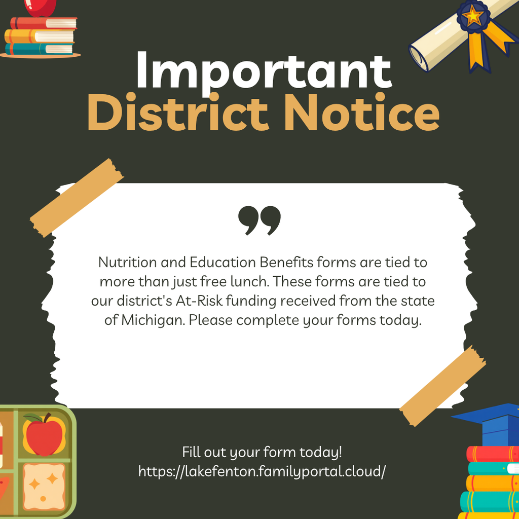 Important District Notice: Nutrition and Education Benefits forms support more than free lunch; they are also connected to Lake Fenton Community Schools’ At-Risk funding from the State of Michigan. Families are encouraged to complete their form today at https://lakefenton.familyportal.cloud/
