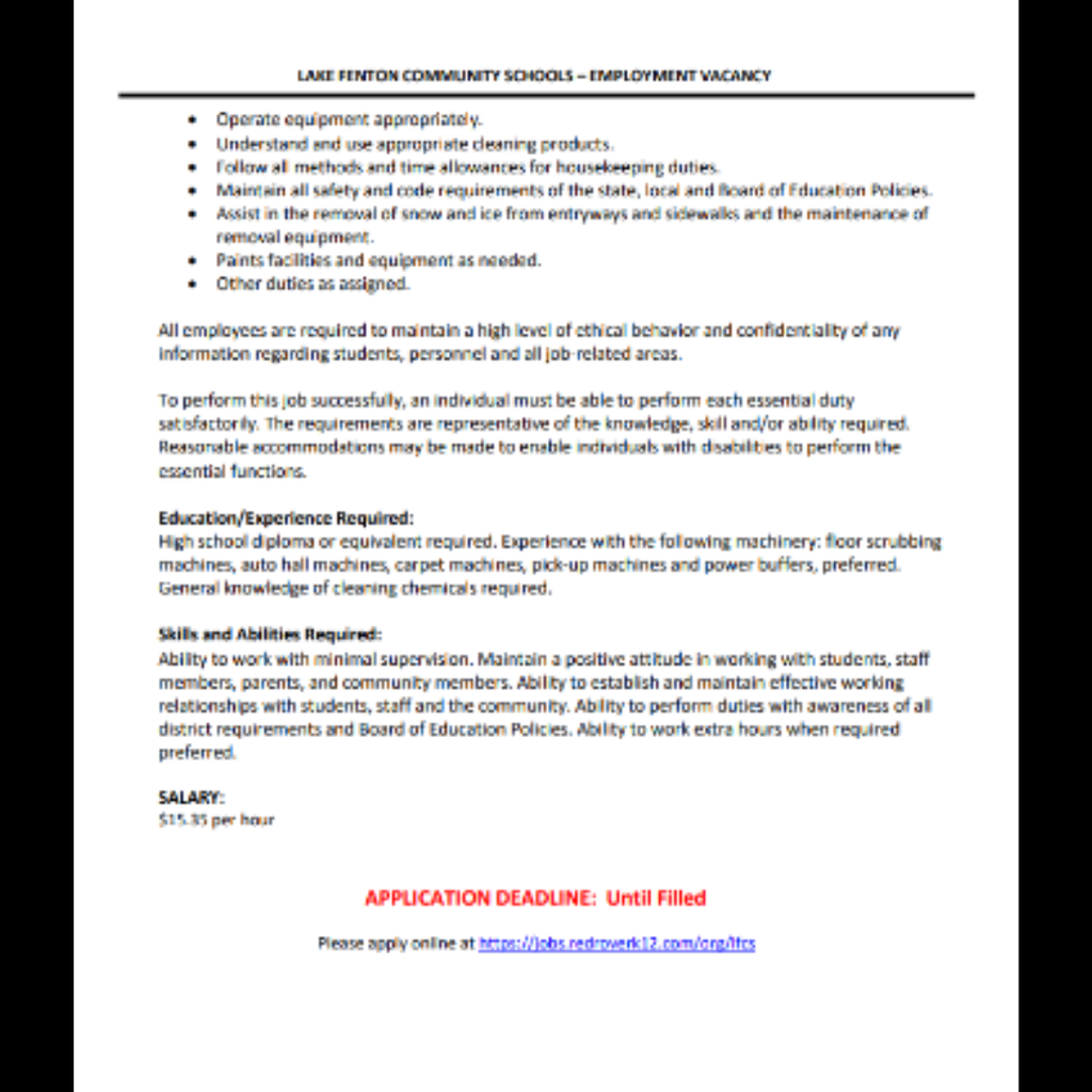 Lake Fenton Community Schools employment vacancy: Full-time and part-time custodian positions are available, 52 weeks per year through GECS. Positions are available immediately, with schedules established by the Maintenance Director. Custodians are responsible for the care, upkeep, cleanliness, safety, and general appearance of school facilities. Duties include cleaning assigned areas, floors, windows, entrances and stairwells; maintaining restrooms; moving furniture and equipment; performing preventative maintenance on custodial equipment; assisting with special events; and helping with snow and ice removal. A high school diploma or equivalent is required. Applicants should be able to work with minimal supervision and maintain positive working relationships with students, staff, parents, and community members. Knowledge of cleaning chemicals is required, and experience operating custodial equipment is preferred. Salary: $15.33 per hour. Application deadline: Until filled. Apply online at: https://ats.redroverk12.com/o/lafcs Lake Fenton Community Schools is an Equal Opportunity Employer.
