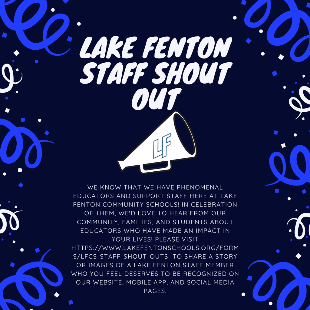 Image description: Lake Fenton Community Schools is inviting students, families and community members to recognize educators and support staff who have made a positive impact. Submit a story or photo for a deserving LFCS staff member at https://www.lakefentonschools.org/forms/lfcs-staff-shout-outs. Selected staff may be recognized on the district website, mobile app and social media pages.