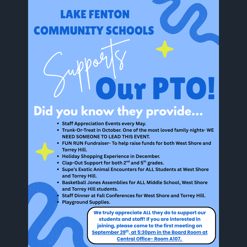 Lake Fenton Community Schools flyer encouraging families and staff to support the PTO. The PTO provides Staff Appreciation events in May; Trunk-or-Treat in October; the Fun Run fundraiser benefiting West Shore and Torrey Hill; a Holiday Shopping Experience in December; Clap-Out support for 2nd and 5th grades; Supe’s Exotic Animal Encounters for all West Shore and Torrey Hill students; Basketball Jones assemblies for Middle School, West Shore and Torrey Hill students; staff dinner during fall conferences at West Shore and Torrey Hill; and playground supplies.  The PTO is currently looking for someone to lead the popular Trunk-or-Treat event. Those interested in getting involved are invited to attend the first PTO meeting on September 29 at 5:30 p.m. in the Board Room at Central Office, Room A107.