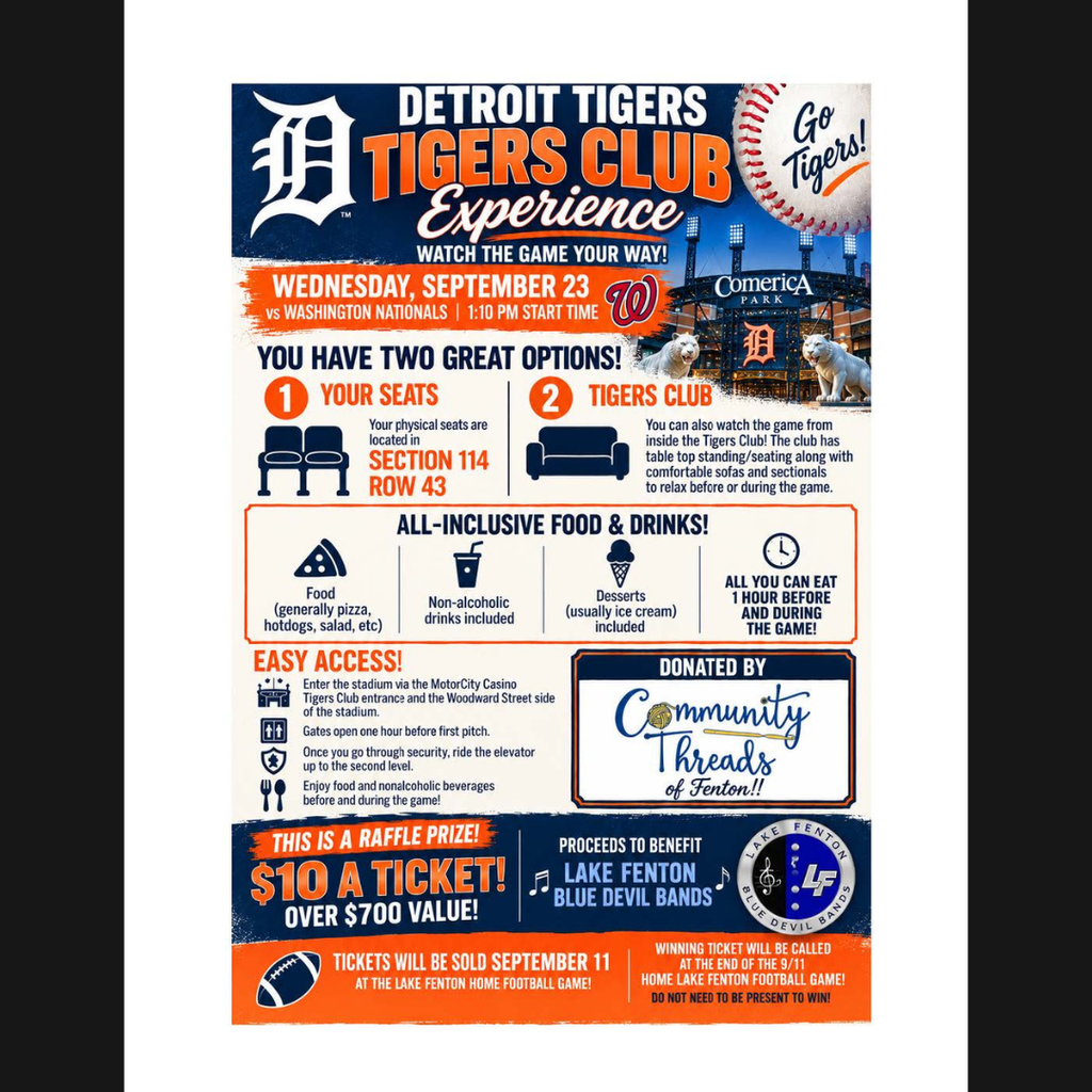 Lake Fenton Blue Devil Bands raffle flyer for a Detroit Tigers Club Experience on Wednesday, September 23, when the Tigers take on the Washington Nationals at 1:10 p.m. at Comerica Park.  The prize includes seats in Section 114, Row 43, plus access to the Tigers Club, where winners can also watch the game from tabletop seating or comfortable sofas and sectionals. The experience includes all-you-can-eat food, non-alcoholic beverages and desserts beginning one hour before the game and continuing throughout the game.  The package, valued at more than $700, was donated by Community Threads of Fenton. Raffle tickets are $10 each, with proceeds benefiting the Lake Fenton Blue Devil Bands. Tickets will be sold September 11 at the Lake Fenton home football game. The winning ticket will be drawn at the end of the game, and the winner does not need to be present.