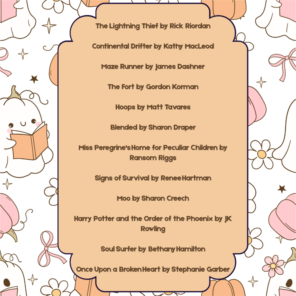 Fall-themed book recommendation graphic with a peach center panel surrounded by illustrated ghosts reading books, pumpkins, flowers, bows, and stars. The following books and authors are listed: • The Lightning Thief by Rick Riordan • Continental Drifter by Kathy MacLeod • Maze Runner by James Dashner • The Fort by Gordon Korman • Hoops by Matt Tavares • Blended by Sharon Draper • Miss Peregrine’s Home for Peculiar Children by Ransom Riggs • Signs of Survival by Renee Hartman • Moo by Sharon Creech • Harry Potter and the Order of the Phoenix by J. K. Rowling • Soul Surfer by Bethany Hamilton • Once Upon a Broken Heart by Stephanie Garber