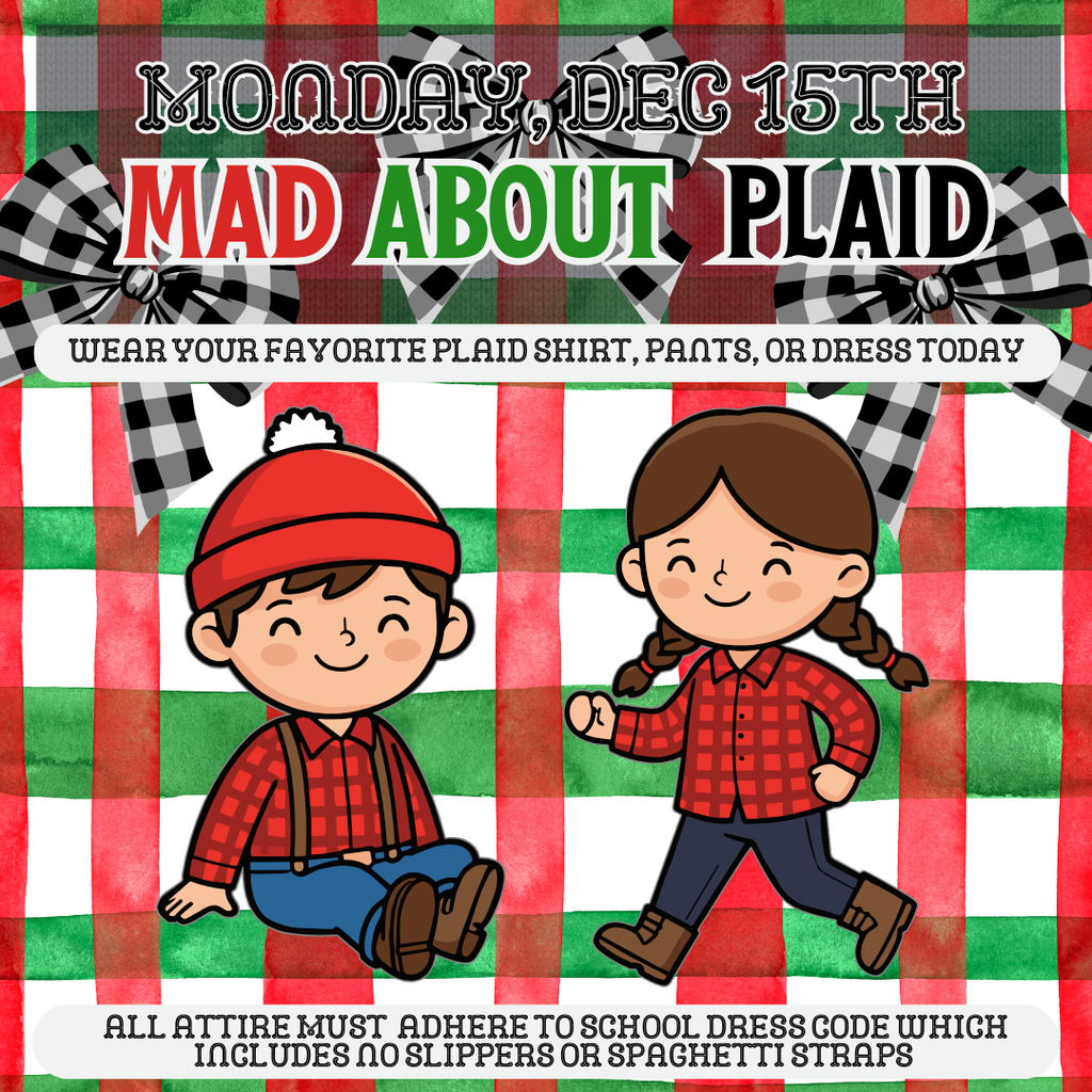 Today ~ Monday, December 15th: Mad About Plaid - Wear your favoirte plaid shirt, pants, or dress!   All attire must adhere to school dress code which includes no slippers or spaghetti straps. 