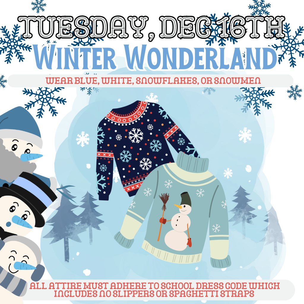 Today ~ Tuesday, December 16th: Winter Wonderland - Wear blue, white, snowflakes, or snowmen. All attire must adhere to school dress code which includes no slippers or spaghetti straps.