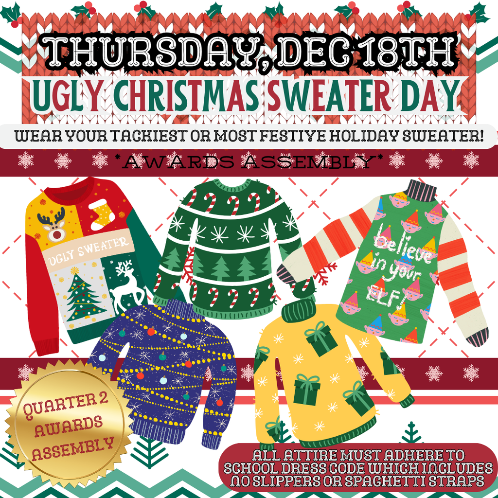 Thursday, December 18th: Ugly Sweater Day - Wear your takiest or most festive holiday sweater. ** 2nd Quarter Assembly Today **  All attire must adhere to school dress code which includes no slippers or spaghetti straps. 
