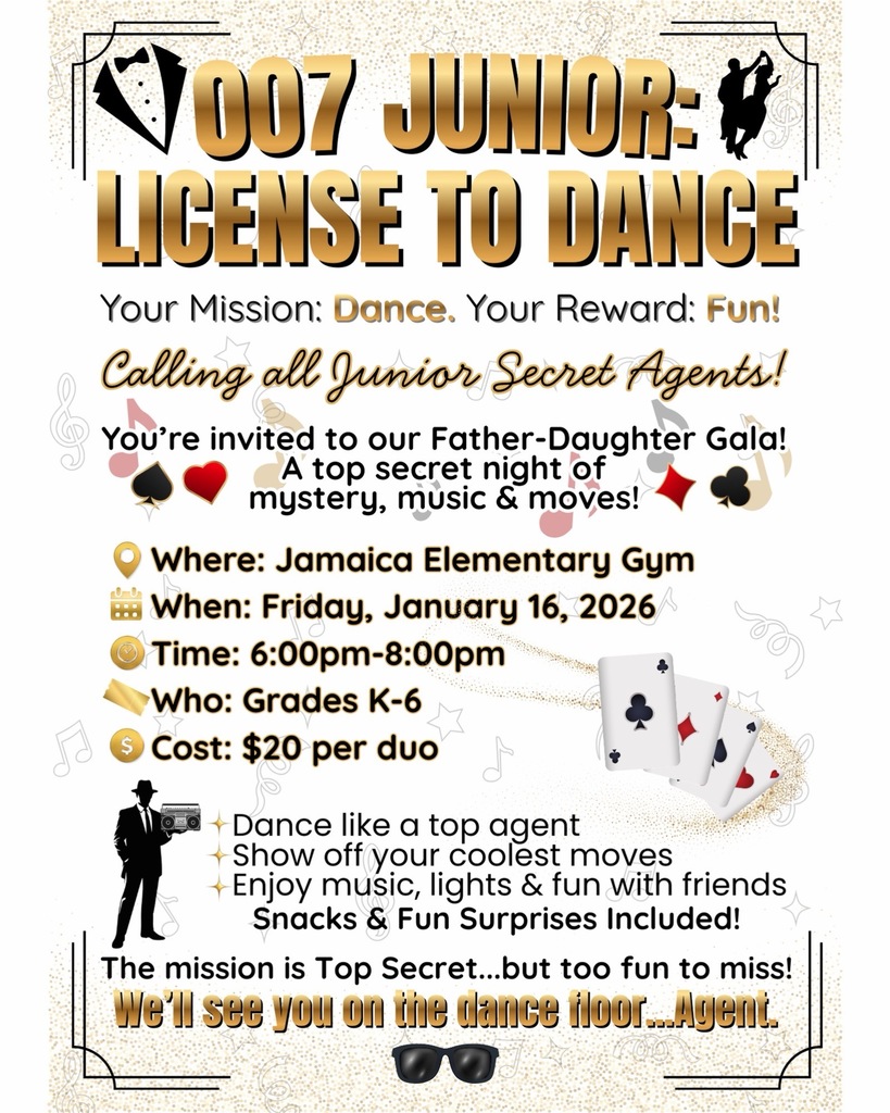 🎩 Good morning, Jamaica Elementary! 🎩 Calling all Junior Secret Agents! Get ready for 007 Junior: License to Dance, our Father–Daughter Gala happening Friday, January 16th from 6:00 to 8:00 p.m. in the Jamaica Elementary Gym! This top-secret mission is open to students in grades K through 6. Come dressed spy-chic, ready to dance, and prepared for music, lights, snacks, and fun surprises! The cost is $20 per duo, and this is one mission you won’t want to miss. 🕶️ Your mission: Dance. Your reward: Fun! We’ll see you on the dance floor, Agents!