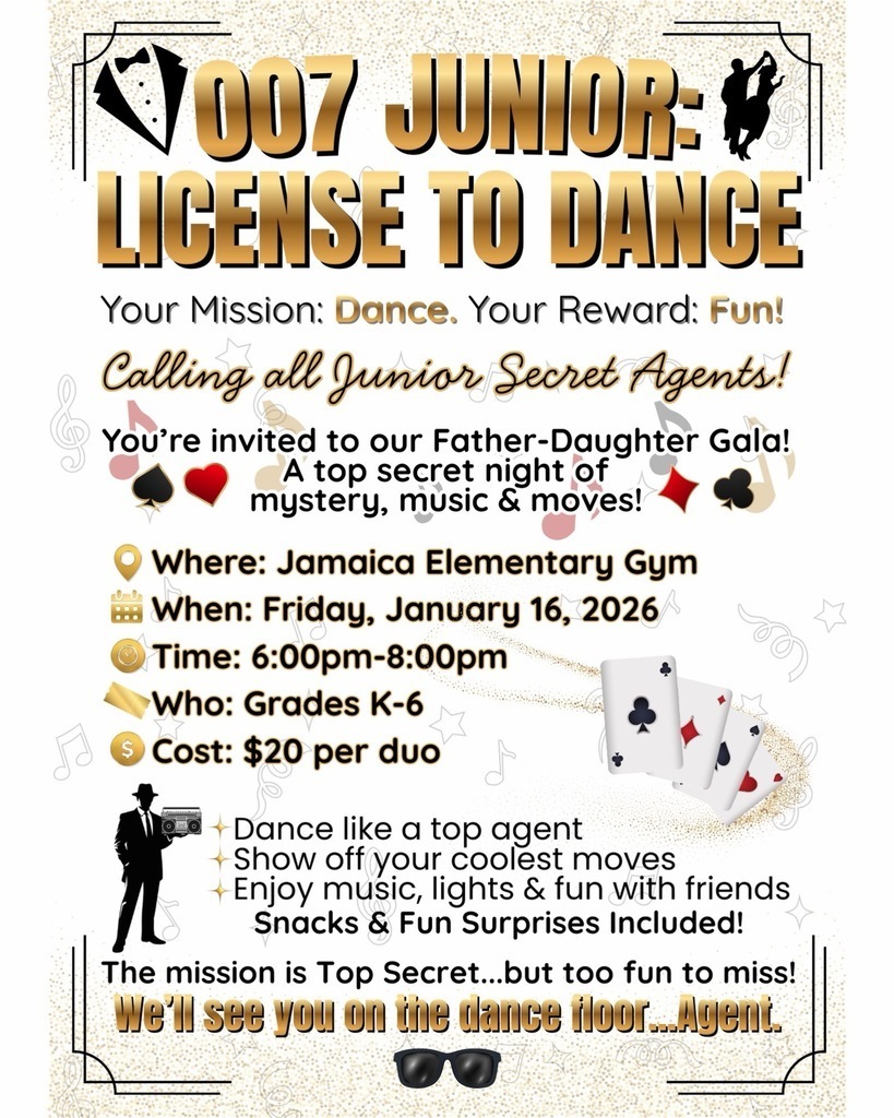 🎩 Good morning, Jamaica Elementary! 🎩 Calling all Junior Secret Agents! Get ready for 007 Junior: License to Dance, our Father–Daughter Gala happening Friday, January 16th from 6:00 to 8:00 p.m. in the Jamaica Elementary Gym! This top-secret mission is open to students in grades K through 6. Come dressed spy-chic, ready to dance, and prepared for music, lights, snacks, and fun surprises! The cost is $20 per duo, and this is one mission you won’t want to miss. 🕶️ Your mission: Dance. Your reward: Fun! We’ll see you on the dance floor, Agents!