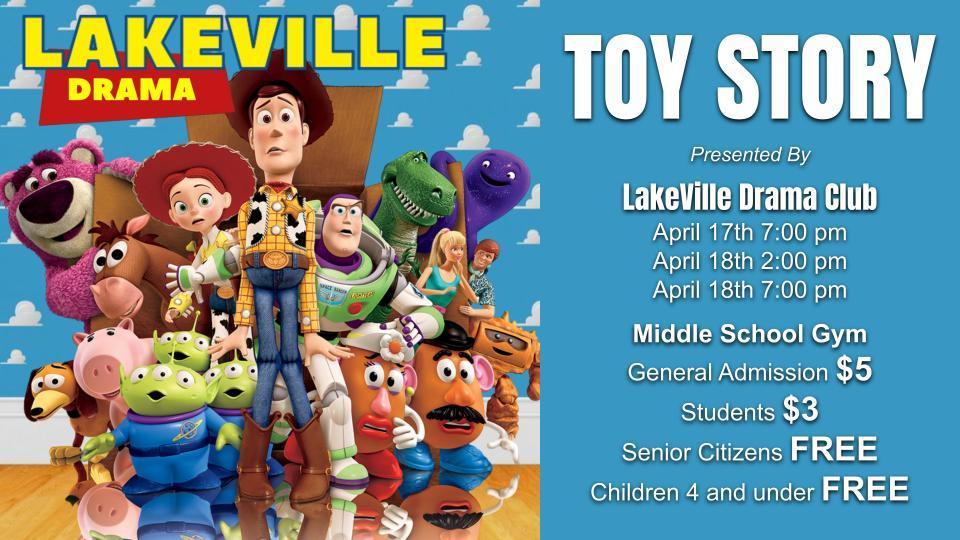 TOY STORY Presented By LakeVille Drama Club April 17th 7:00 pm April 18th 2:00 pm April 18th 7:00 pm Middle School Gym General Admission $5 Students $3 Senior Citizens FREE Children 4 and under FREE