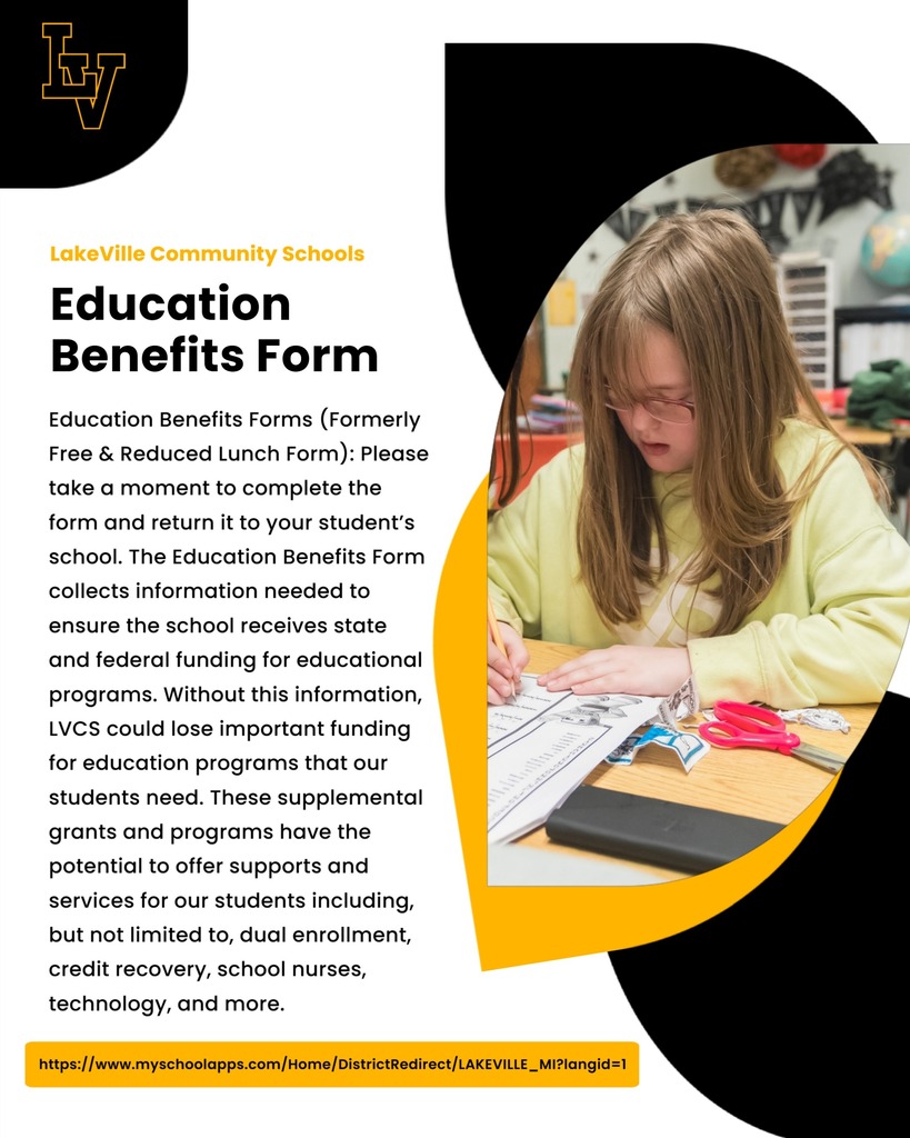 Please take a moment to complete the form and return it to your student’s school. The Education Benefits Form collects information needed to ensure the school receives state and federal funding for educational programs. Without this information, LVCS could lose important funding for education programs that our students need. These supplemental grants and programs have the potential to offer supports and services for our students including, but not limited to, dual enrollment, credit recovery, school nurses, technology, and more.  https://www.myschoolapps.com/Home/DistrictRedirect/LAKEVILLE_MI?langid=1