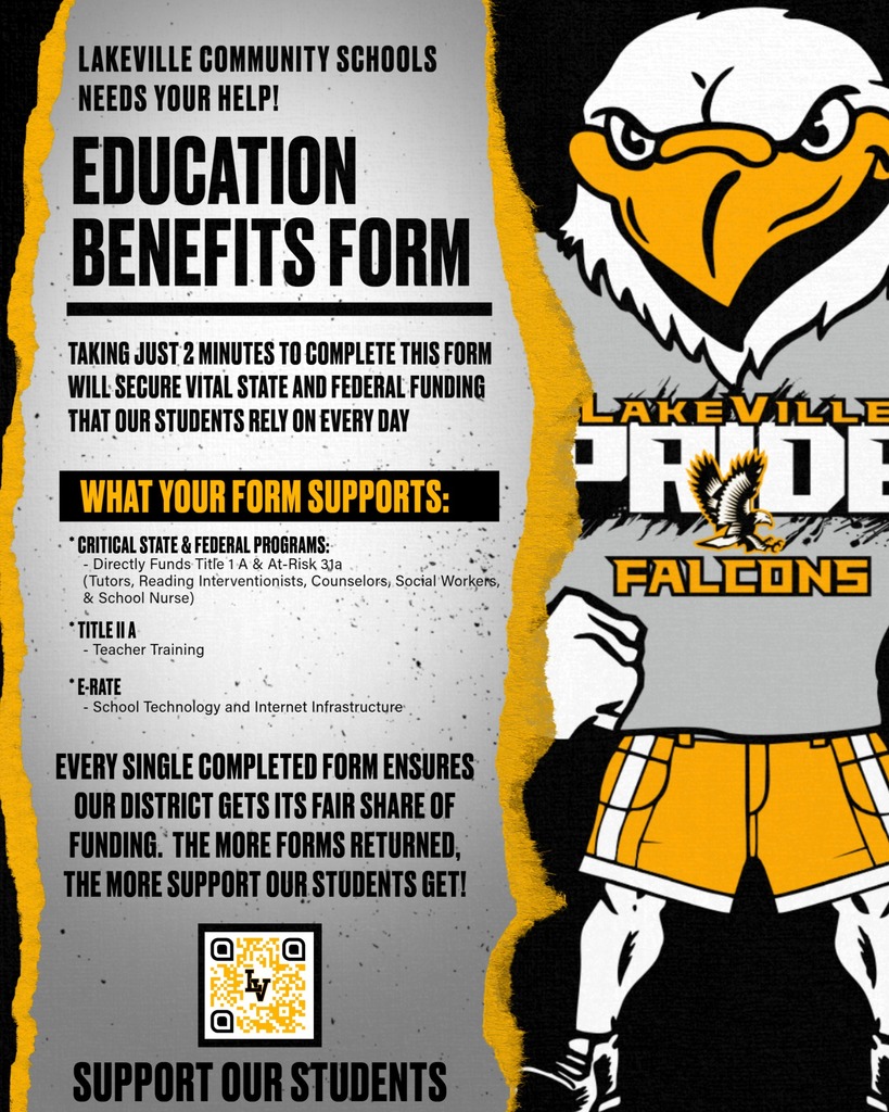 WE NEED YOUR HELP! Please help us by filling out the Education Benefits Form Every single completed form ensures our district gets its fair share of funding. The more forms returned, the more support our students get! Free Breakfast and Lunch will be available to ALL LakeVille Community Schools students for the 2026-2027 school year! Even though meals are free, filling out the Education Benefits Form (EBF) is absolutely critical. Taking just 2 minutes to complete this form secures vital state and federal funding that our students rely on every day. Here is what your form supports: Critical State & Federal Programs: Directly funds Title I A & At-Risk 31a (tutors, reading interventionists, counselors, social workers and school nurse), Title II A (teacher training), and E-Rate (school technology and internet infrastructure). Complete your form online: https://www.myschoolapps.com/Home/DistrictRedirect/LAKEVILLE_MI?langid=1