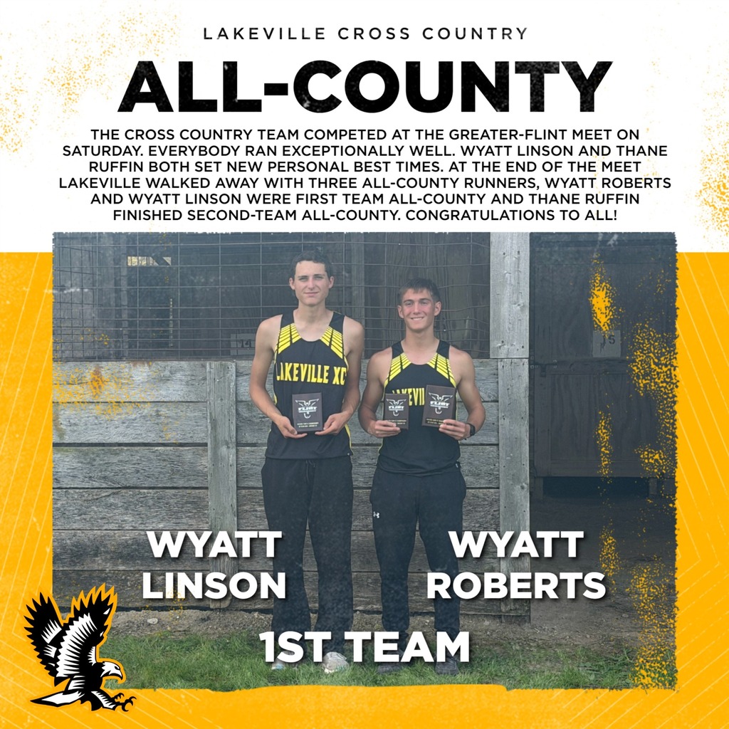 THE CROSS COUNTRY TEAM COMPETED AT THE GREATER-FLINT MEET ON SATURDAY. EVERYBODY RAN EXCEPTIONALLY WELL. WYATT LINSON AND THANE RUFFIN BOTH SET NEW PERSONAL BEST TIMES. AT THE END OF THE MEET LAKEVILLE WALKED AWAY WITH THREE ALL-COUNTY RUNNERS, WYATT ROBERTS AND WYATT LINSON WERE FIRST TEAM ALL-COUNTY AND THANE RUFFIN FINISHED SECOND-TEAM ALL-COUNTY. CONGRATULATIONS TO ALL!