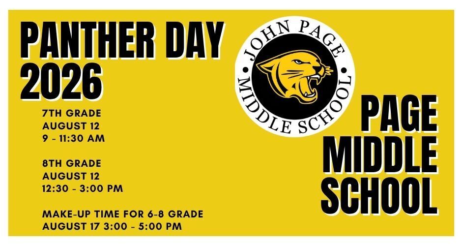 2026 Panther Day Information- 7th & 8th Grade  7th Grade Panther Day ▪️Wednesday, August 12th, 2026 from 9:00-11:30 ▪️7th grade students can attend at any time during the 9-11:30 AM window of time. They do not need to stay for the entire time.  -School pictures will be taken on this date so students should come picture day ready! A retake day is scheduled for October.  ▪️Parents are welcome to join but it is not required.   ▪️If dropping your student off, please plan to pick them up as soon as they finish getting their schedule and locker assignment as there is no supervision available outside of the school.  8th Grade Panther Day ▪️Wednesday, August 12th, 2026 from 12:30-3:00 ▪️8th grade students can attend at any time during the 12:30-3:00 PM window of time.  They do not need to stay for the entire two and half hours.  -School pictures will be taken on this date so students should come picture day ready! A retake day is scheduled for October.  ▪️Parents are welcome to join but it is not required.   ▪️If dropping your student off, please plan to pick them up as soon as they finish getting their schedule and locker assignment as there is no supervision available outside of the school.  ▪️For anyone who cannot attend their regularly scheduled Panther Day, the Panther Day Make-Up date and time is Monday, August 17th from 3:00-5:00 PM.
