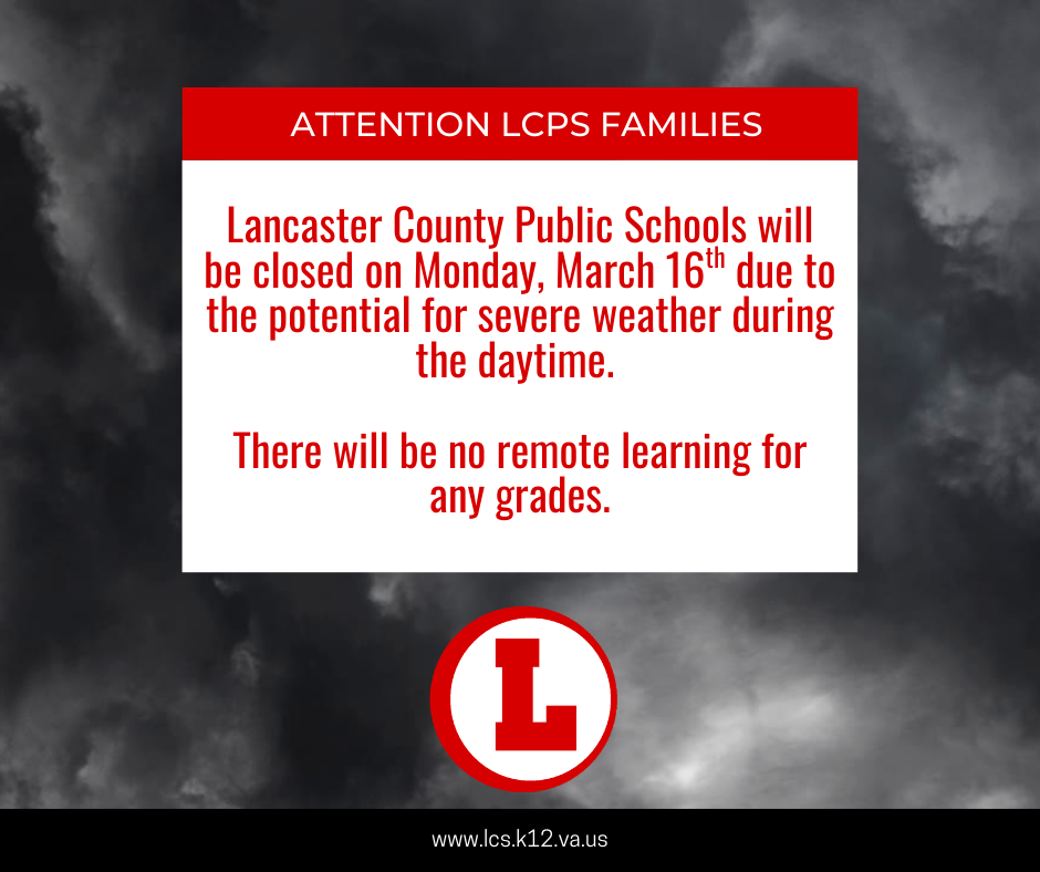 Lancaster County Public Schools will be closed on Monday, March 16th due to the potential for severe weather during the daytime.   There will be no remote learning for any grades.