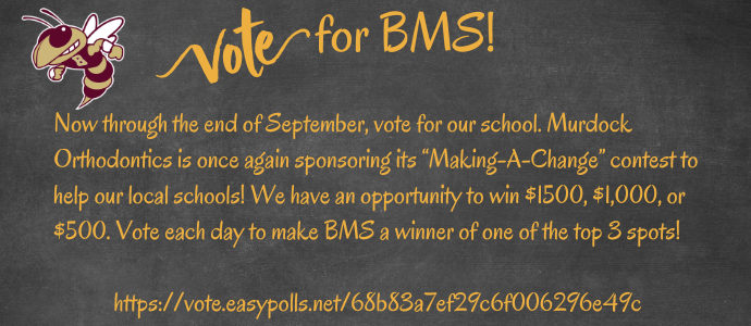 Now through the end of September, vote for our school. Murdock Orthodontics is once again sponsoring its "Making-a-Change contest to help our local schools! We have an opportunity to win $1500, $10,000, or $500. Vote each day to make BMS a winner of one of the top 3 spots!  https://vote.easypolls.net/68b83a7ef29c6f006296e49c