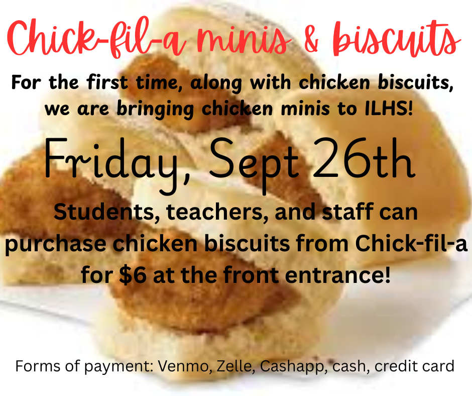 Chick-fil-A minis and biscuits @ ILHS on Fri, Sept. 26, 2025.  Students, teachers, and staff can purchase chicken biscuits from Chick-fil-A for $6 at the front entrance!  Forms of payment: Venmo, Zelle, Cashapp, cash, credit card