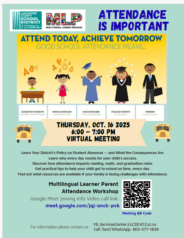 A flyer from Lancaster County School District’s Multilingual Learner Program emphasizing the importance of school attendance. The headline reads, "Putting our children first." It highlights how good attendance helps students at different levels: elementary students read well by third grade, middle schoolers pass important courses, high schoolers stay on track for graduation, college students earn degrees, and workers succeed in their jobs. The flyer invites families to a virtual attendance workshop on Thursday, October 16, 2025, from 6:00 to 7:00 PM. The workshop will cover district policies on student absences, consequences, the impact of attendance on reading, math, and graduation, practical tips for punctuality, and available resources for attendance challenges. It includes Google Meet joining info with a video call link and a QR code for the meeting. Contact information is provided via email (ML.ServicesCenter@LCSD.K12.sc.us) and phone/text/WhatsApp (803-577-1838).