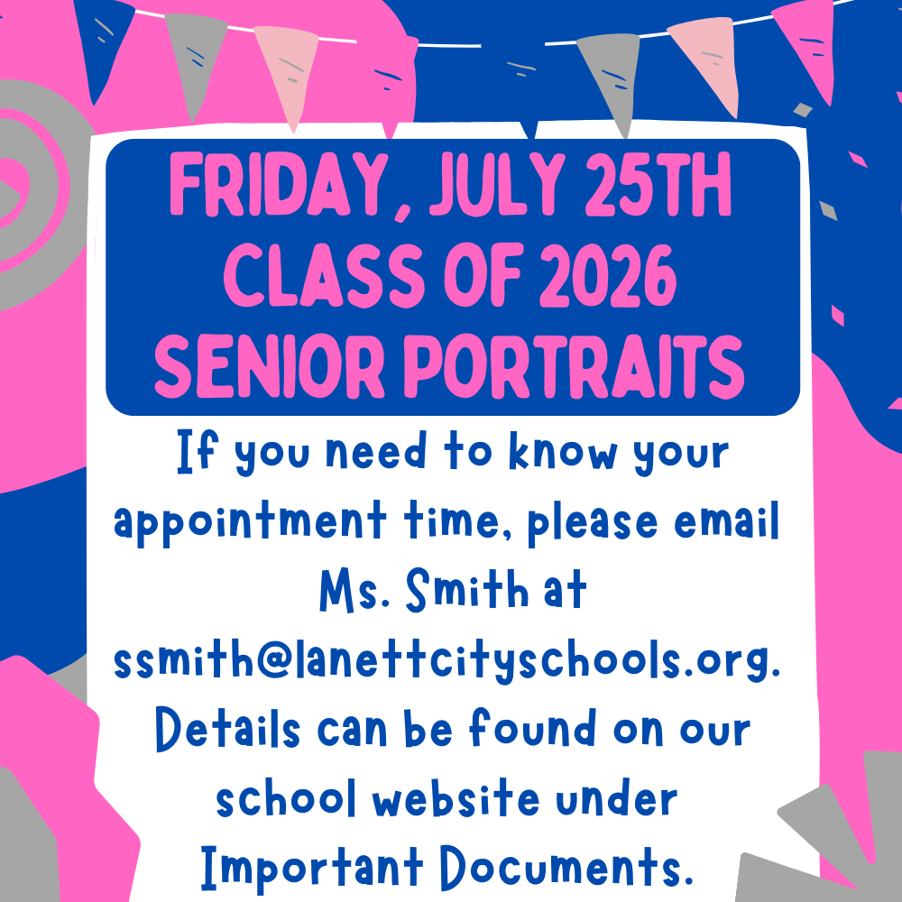 Friday, July 25th Class of 2026 Senior Portraits If you need to know your appointment time, please email Ms. Smith at ssmith@lanettcityschools.org. Details can be found on our school website under Important Documents.
