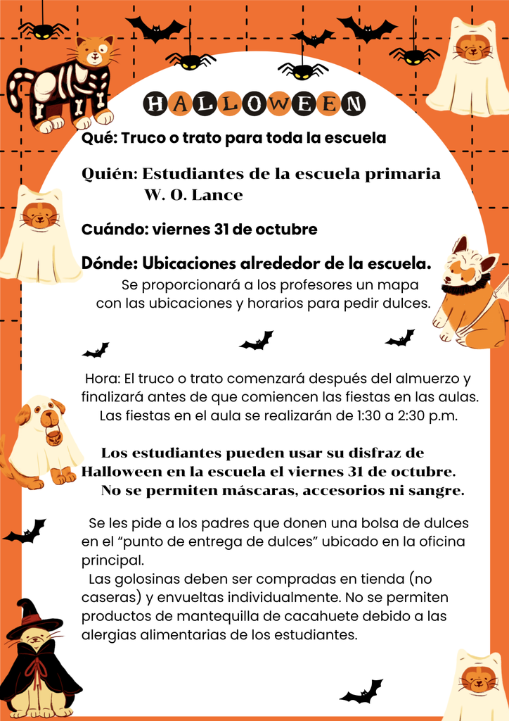 Halloween  What:   Schoolwide Trick or Treat  Who:    W. O. Lance Elementary Students  When:  Friday, October 31st  Where: Locations around the school.                Map with locations and times                 to trick or treat will be                provided to teachers.               Time:  Trick or Treating will start after lunch      and be finished before classroom      parties begin.      Classroom parties will be from 1:30-2:30 p.m.       Students can wear their Halloween      costume to school on Friday, Oct. 31st.      No masks, props, or gore allowed.    Parents are asked to donate a bag of candy to    the “candy drop” located at the front office.   Treats have to be store bought (not homemade)   and individually wrapped. No peanut butter   products please due to student food allergies.