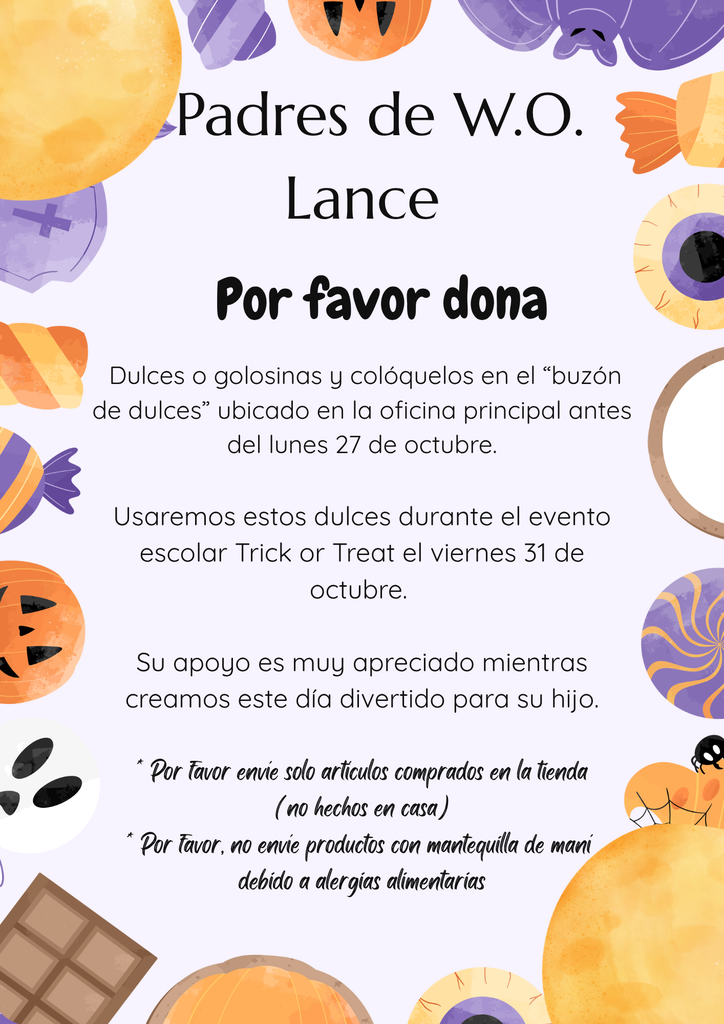  W.O. Lance Parents     Please donate   Candy or treats and place them in the “candy drop” located at the front office by Monday, October 27th.  We will use this candy during the Schoolwide Trick or Treat event on Friday, October 31st.   Your support is very appreciated as we create this fun day for your child.  * please send only store bought items (not homemade) *please do not send products with peanut butter  due to food allergies