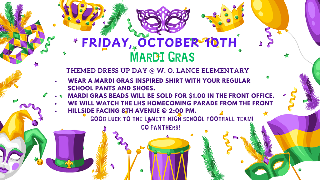 Friday, October 10th Mardi Gras themed dress up day @ W. O. Lance Elementary . Wear a Mardi Gras inspired shirt with your regular school pants and shoes.  Mardi Gras beads will be sold for $1.00 in the front office.  We will watch the LHS Homecoming Parade from the front  hillside facing 8th Avenue @ 2:00 pm.   Good luck to the Lanett High School football team!  Go Panthers!